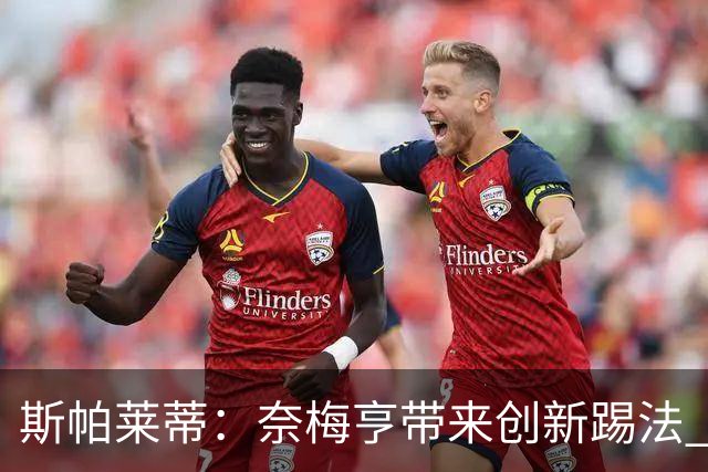 斯帕莱蒂：奈梅亨带来创新踢法 穆阿尼是昨天唯一自愿加练的球员